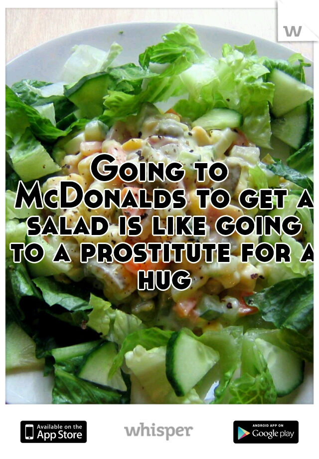 Going to McDonalds to get a salad is like going to a prostitute for a hug
