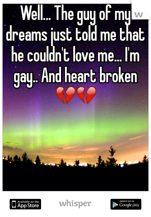 Well... The guy of my dreams just told me that he couldn't love me... I'm gay.. And heart broken 💔💔