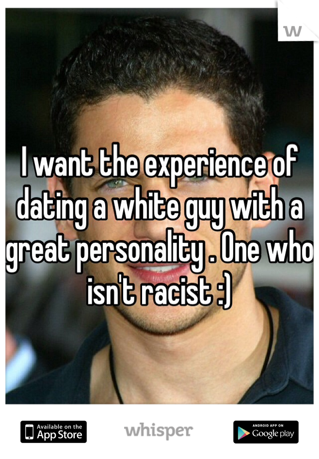 I want the experience of dating a white guy with a great personality . One who isn't racist :) 