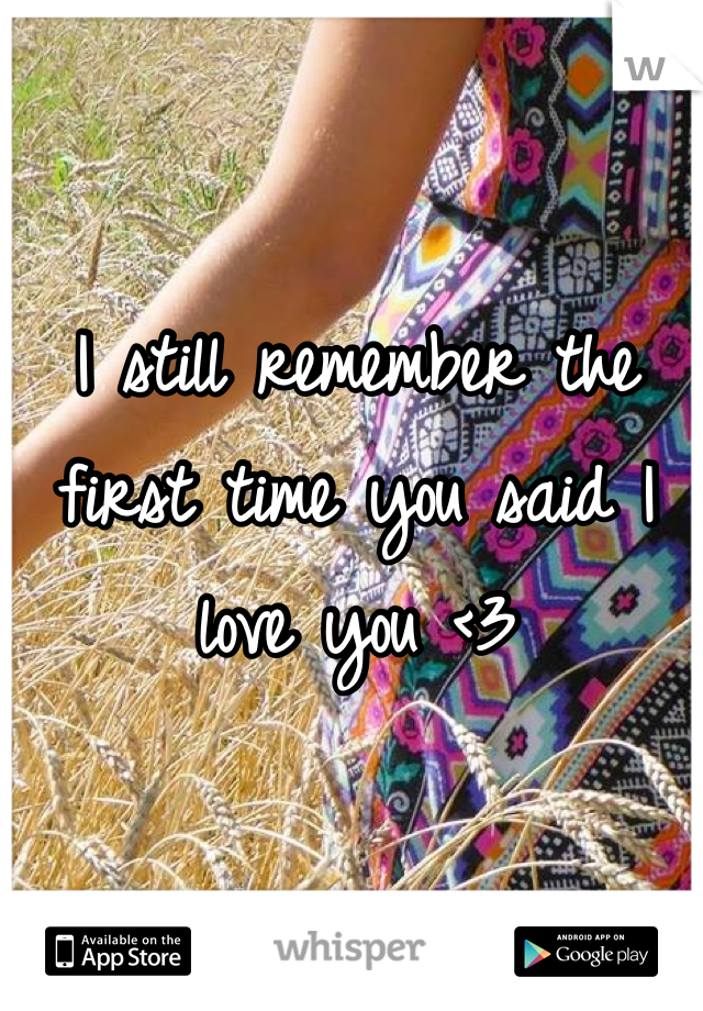 I still remember the first time you said I love you <3