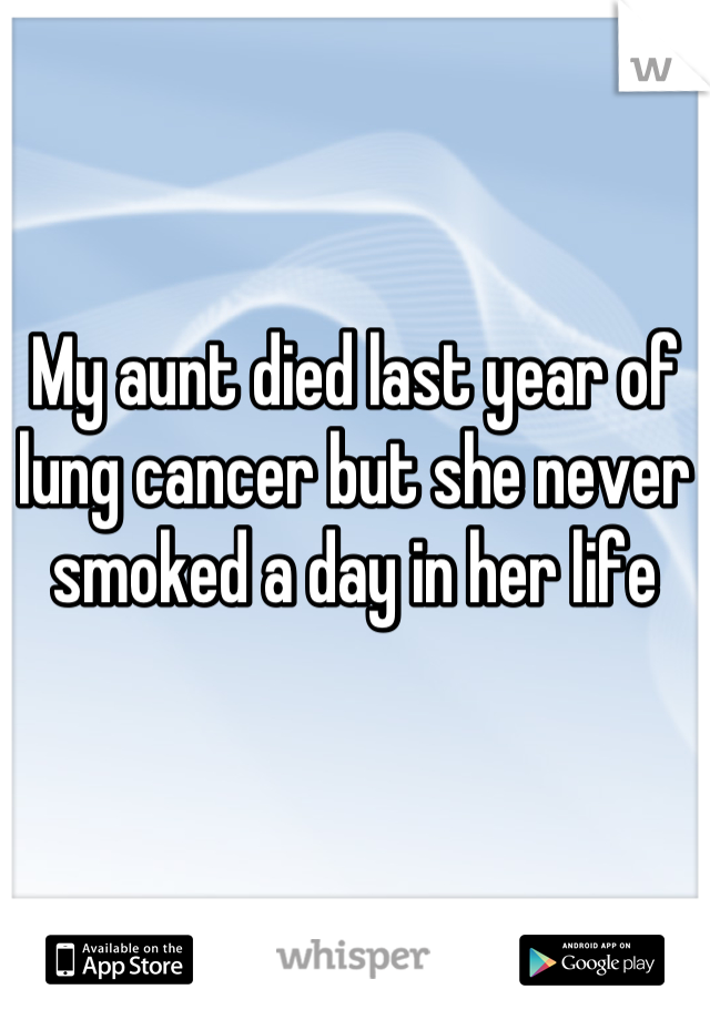 My aunt died last year of lung cancer but she never smoked a day in her life