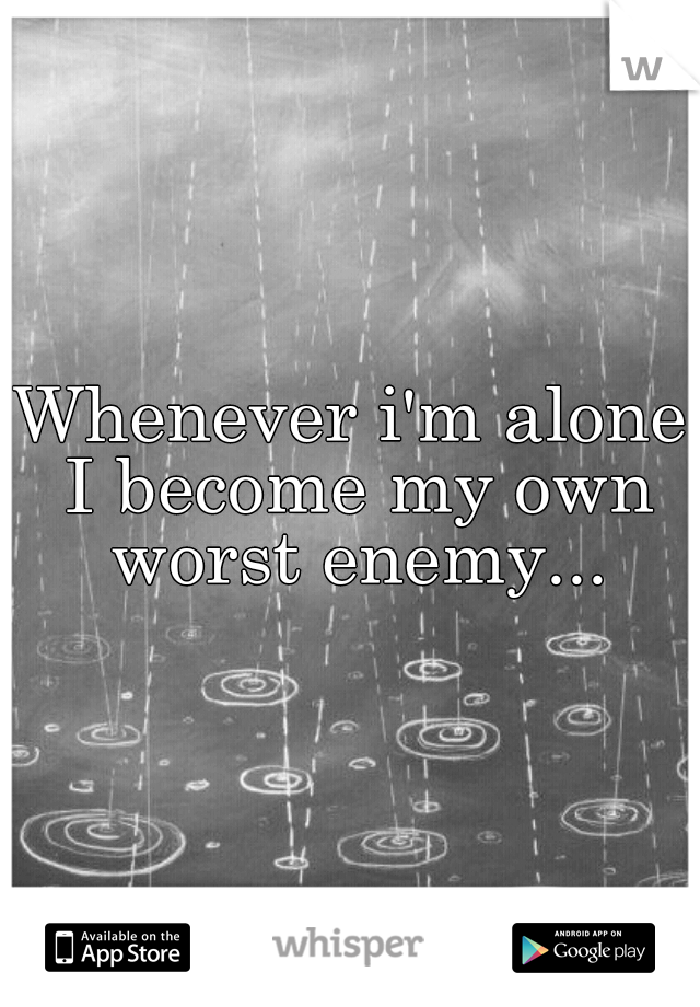 Whenever i'm alone I become my own worst enemy...