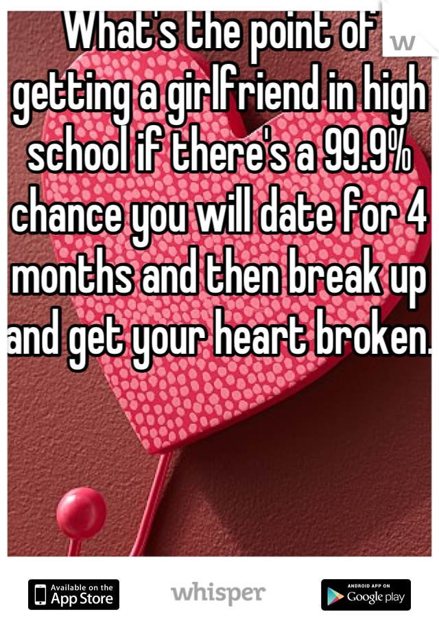 What's the point of getting a girlfriend in high school if there's a 99.9% chance you will date for 4 months and then break up and get your heart broken. 