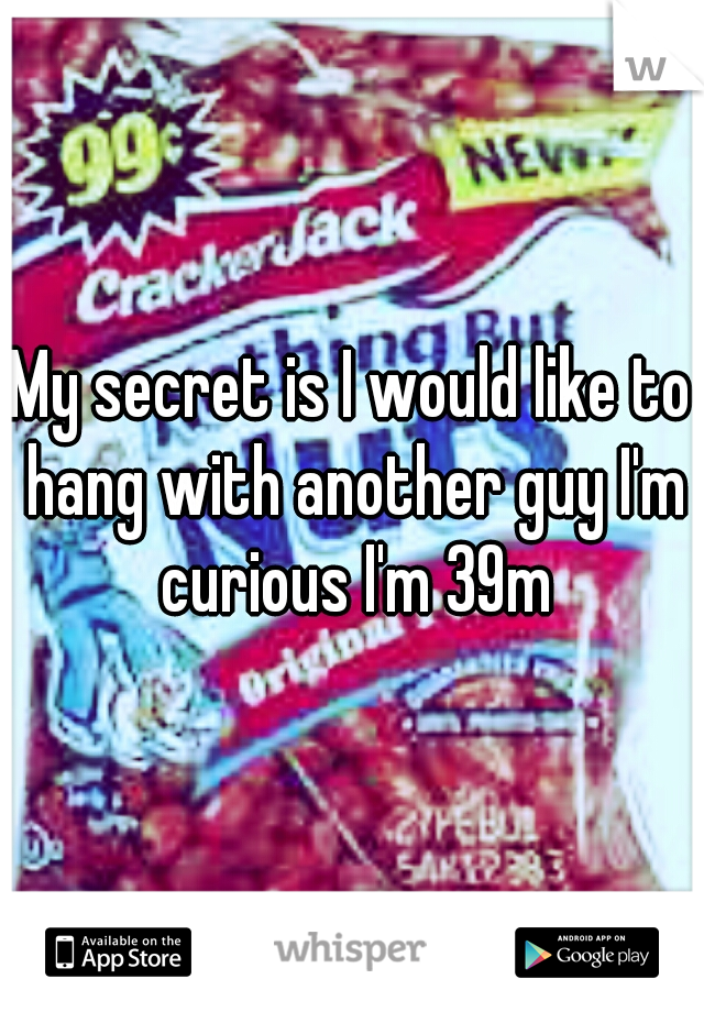 My secret is I would like to hang with another guy I'm curious I'm 39m