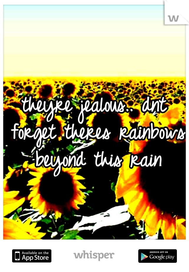 theyre jealous.. dnt forget theres rainbows beyond this rain