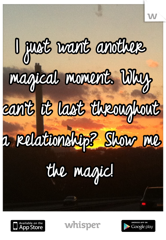 I just want another magical moment. Why can't it last throughout a relationship? Show me the magic!