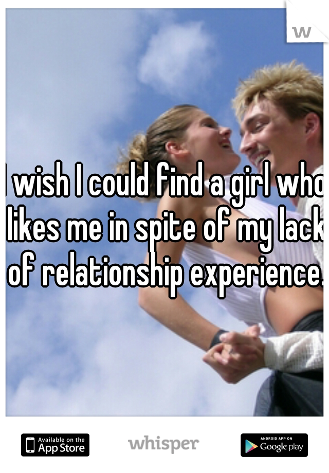 I wish I could find a girl who likes me in spite of my lack of relationship experience. 