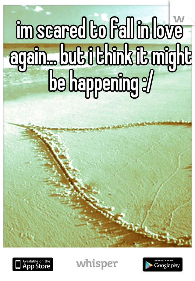 im scared to fall in love again... but i think it might be happening :/