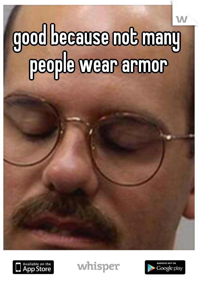 good because not many people wear armor