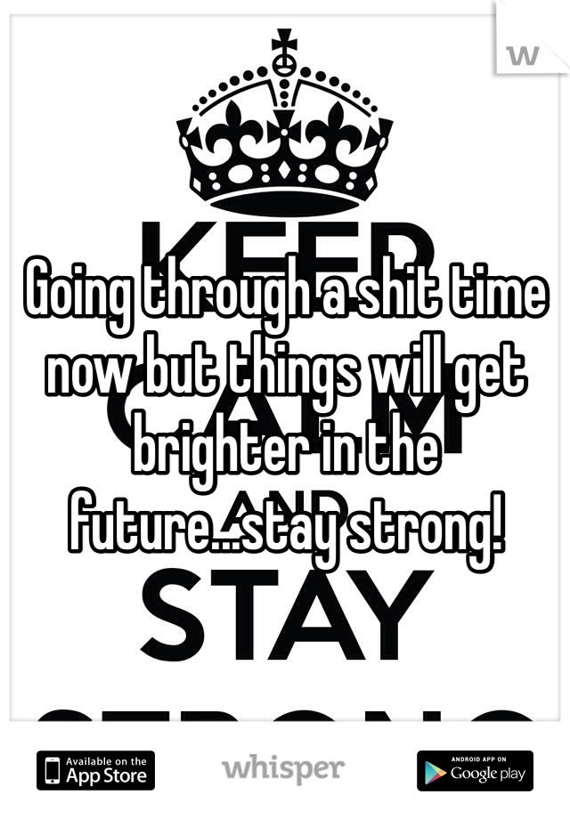 Going through a shit time now but things will get brighter in the future...stay strong!