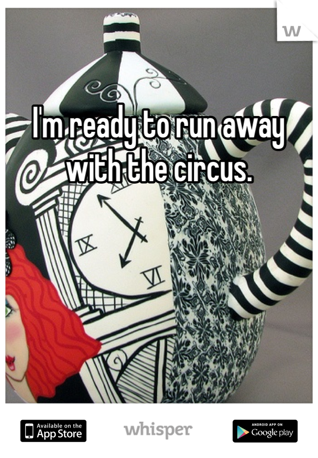 I'm ready to run away with the circus.