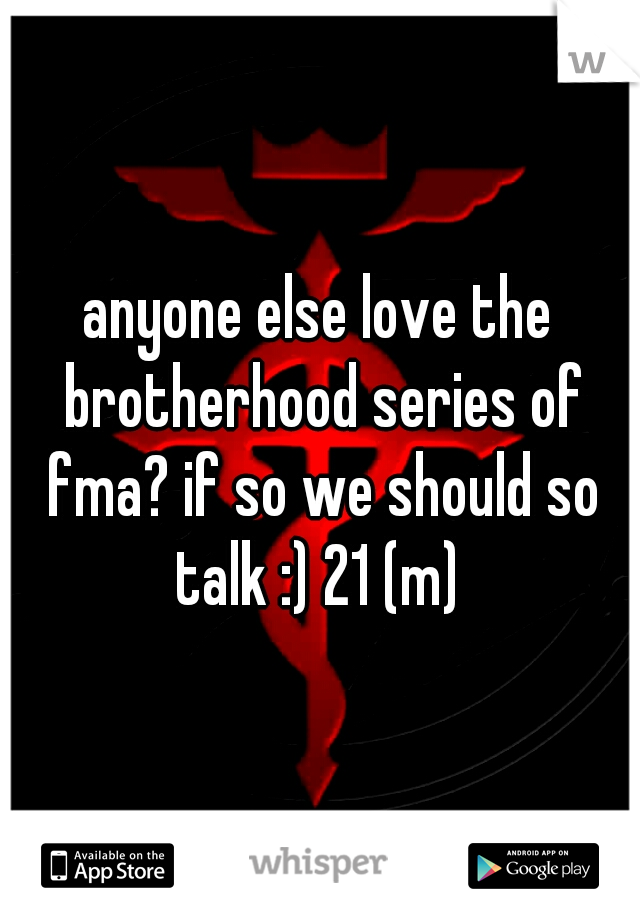 anyone else love the brotherhood series of fma? if so we should so talk :) 21 (m) 