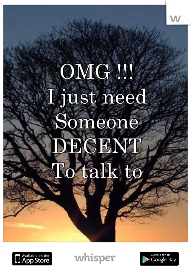 OMG !!!
I just need
Someone 
DECENT
To talk to