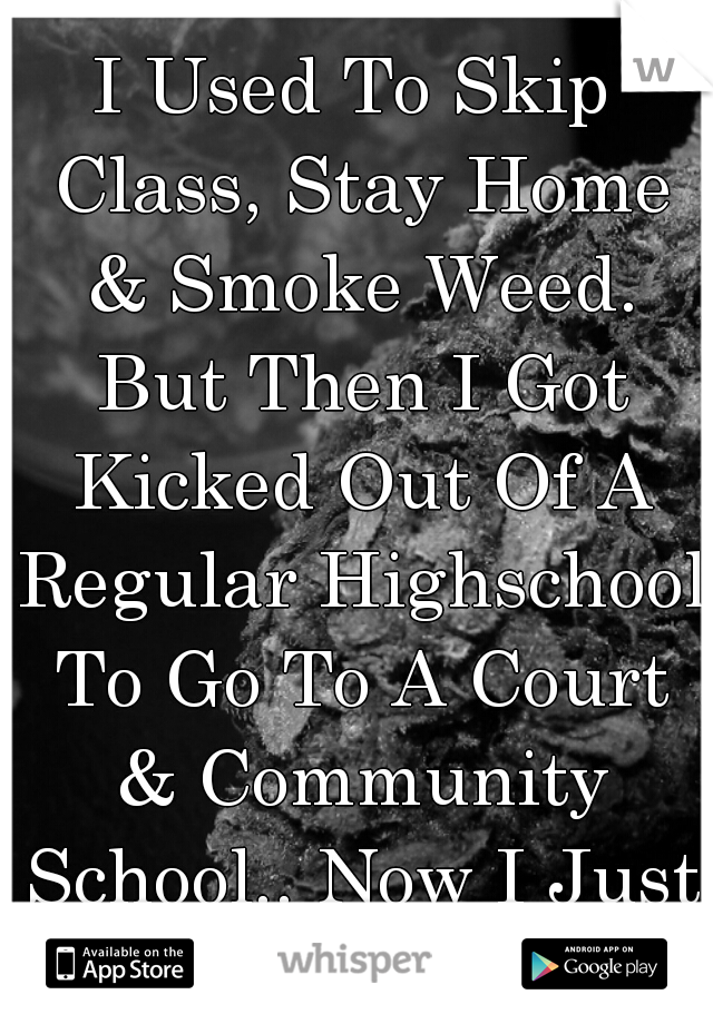 I Used To Skip Class, Stay Home & Smoke Weed. But Then I Got Kicked Out Of A Regular Highschool To Go To A Court & Community School.. Now I Just Smoke Weed. ♡