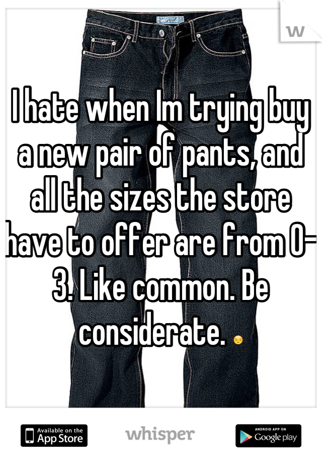 I hate when Im trying buy a new pair of pants, and all the sizes the store have to offer are from 0-3. Like common. Be considerate. 😒