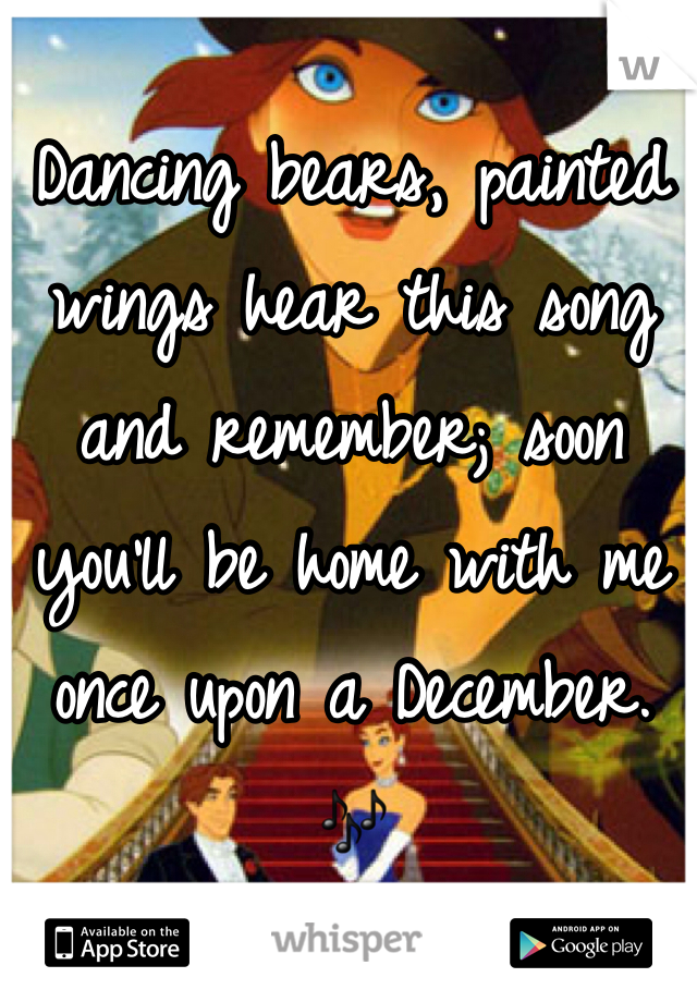 Dancing bears, painted wings hear this song and remember; soon you'll be home with me once upon a December. 🎶