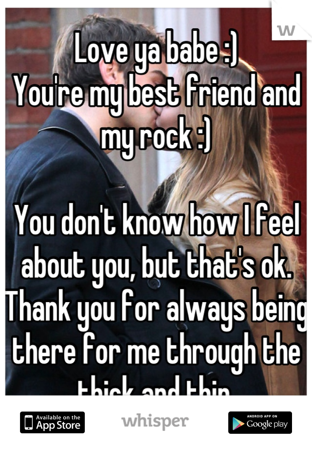 Love ya babe :)
You're my best friend and my rock :)

You don't know how I feel about you, but that's ok. Thank you for always being there for me through the thick and thin.
