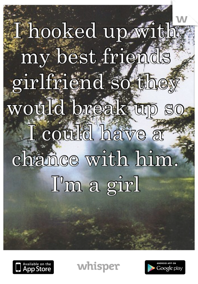 I hooked up with my best friends girlfriend so they would break up so I could have a chance with him. I'm a girl
