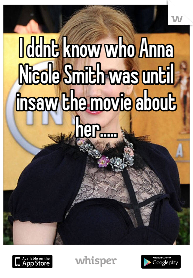 I ddnt know who Anna Nicole Smith was until insaw the movie about her.....