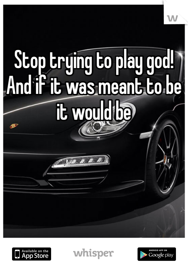 Stop trying to play god! And if it was meant to be it would be