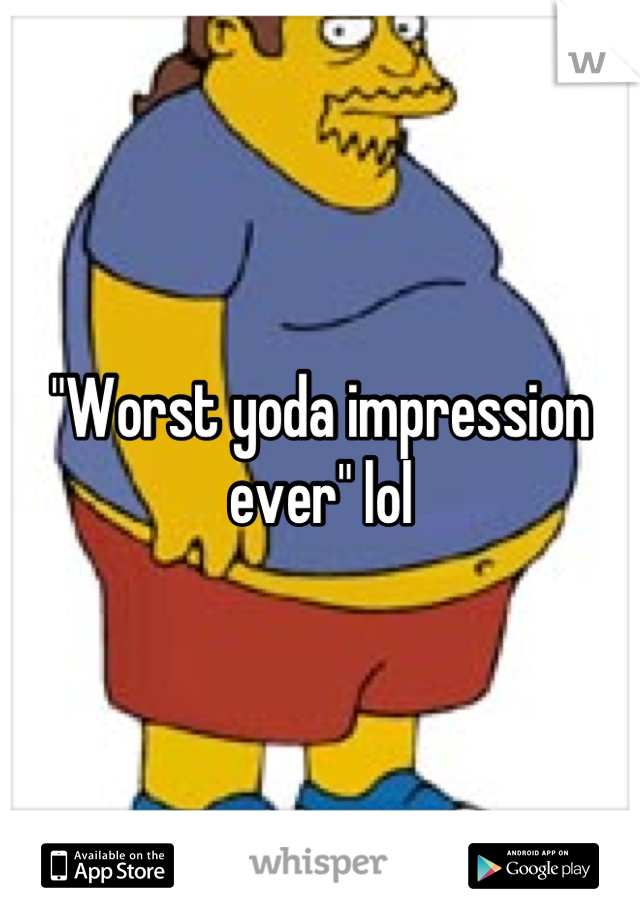 "Worst yoda impression ever" lol