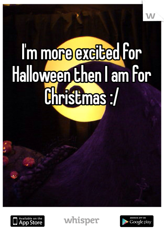 I'm more excited for Halloween then I am for Christmas :/