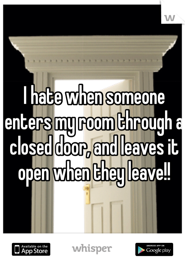 I hate when someone enters my room through a closed door, and leaves it open when they leave!!
