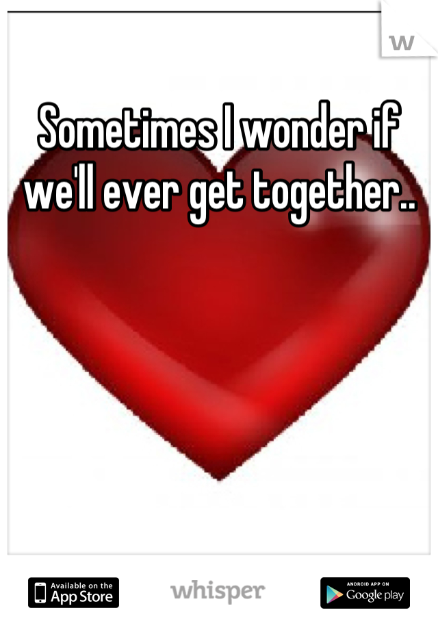 Sometimes I wonder if we'll ever get together..