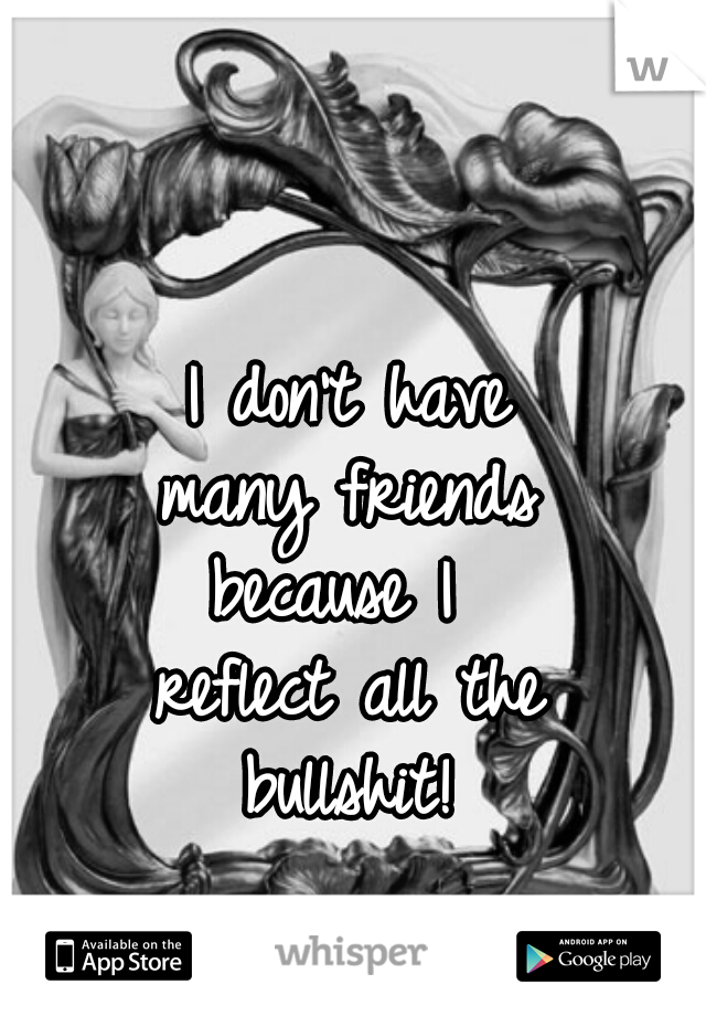I don't have
many friends
because I 
reflect all the
bullshit!