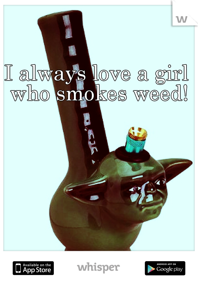 I always love a girl who smokes weed!