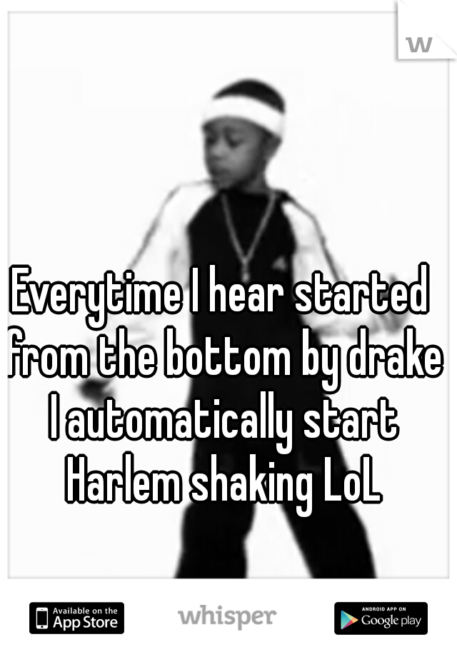 Everytime I hear started from the bottom by drake I automatically start Harlem shaking LoL