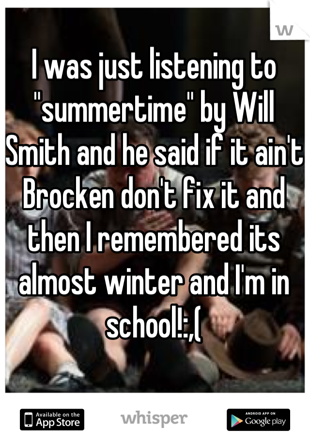 I was just listening to "summertime" by Will Smith and he said if it ain't Brocken don't fix it and then I remembered its almost winter and I'm in school!:,(
