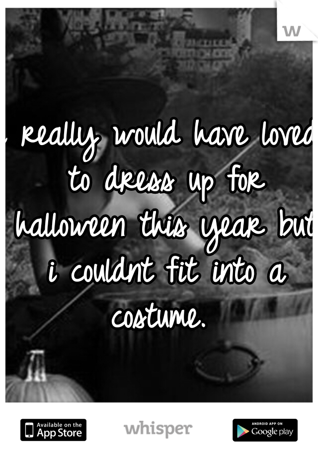 i really would have loved to dress up for halloween this year but i couldnt fit into a costume. 