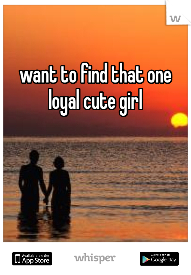 want to find that one loyal cute girl 