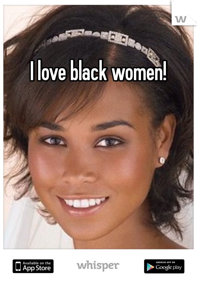 I love black women!
