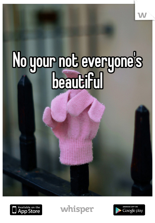 No your not everyone's beautiful 