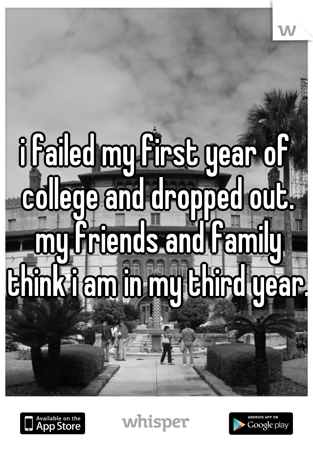 i failed my first year of college and dropped out. my friends and family think i am in my third year.