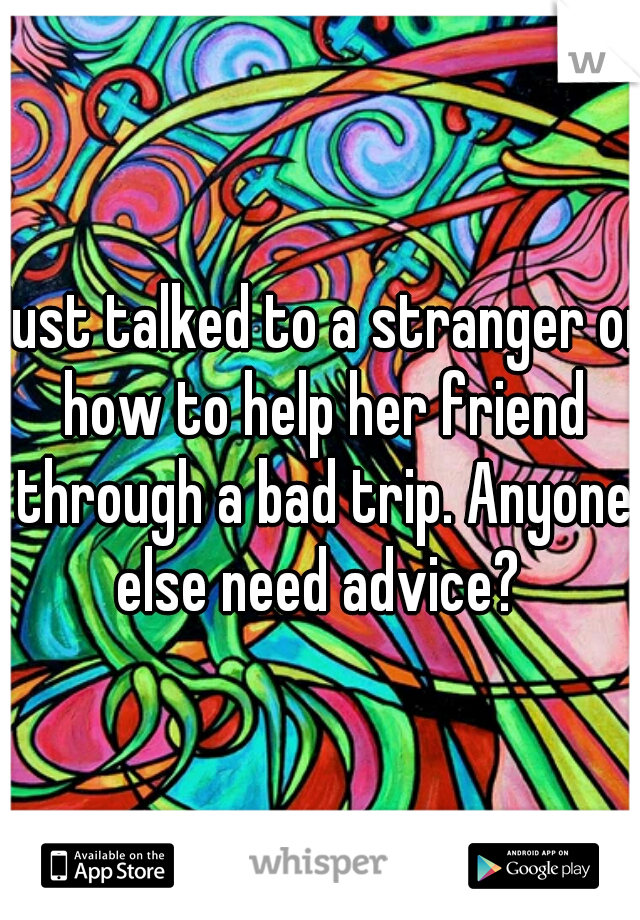 Just talked to a stranger on how to help her friend through a bad trip. Anyone else need advice? 