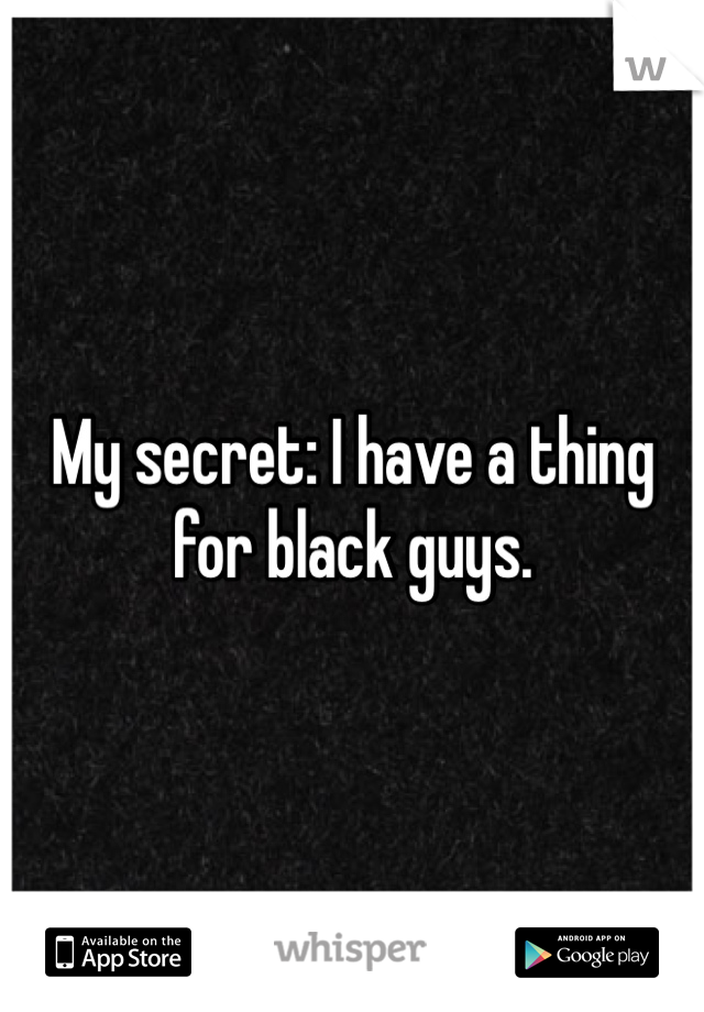 My secret: I have a thing for black guys. 