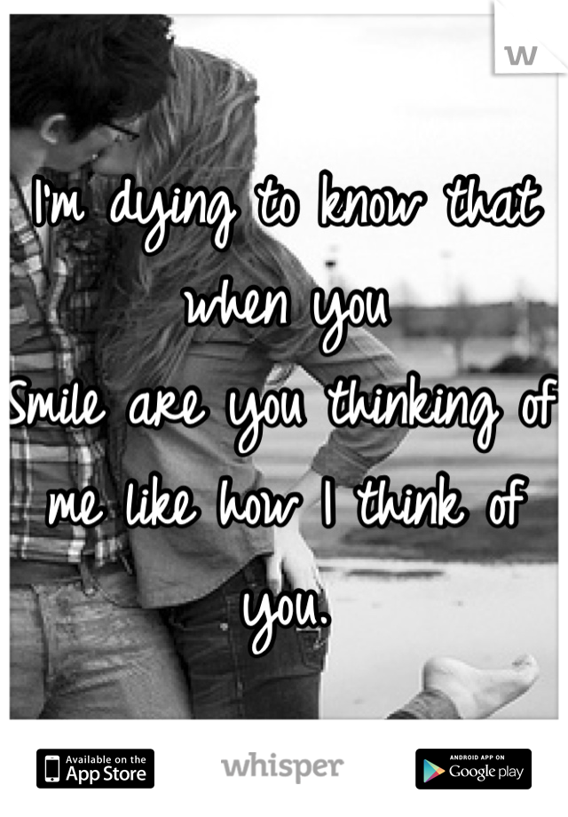 I'm dying to know that when you
Smile are you thinking of me like how I think of you. 
