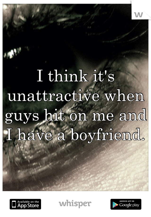 I think it's unattractive when guys hit on me and I have a boyfriend. 
