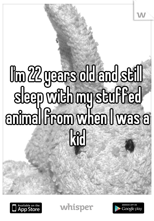 I'm 22 years old and still sleep with my stuffed animal from when I was a kid