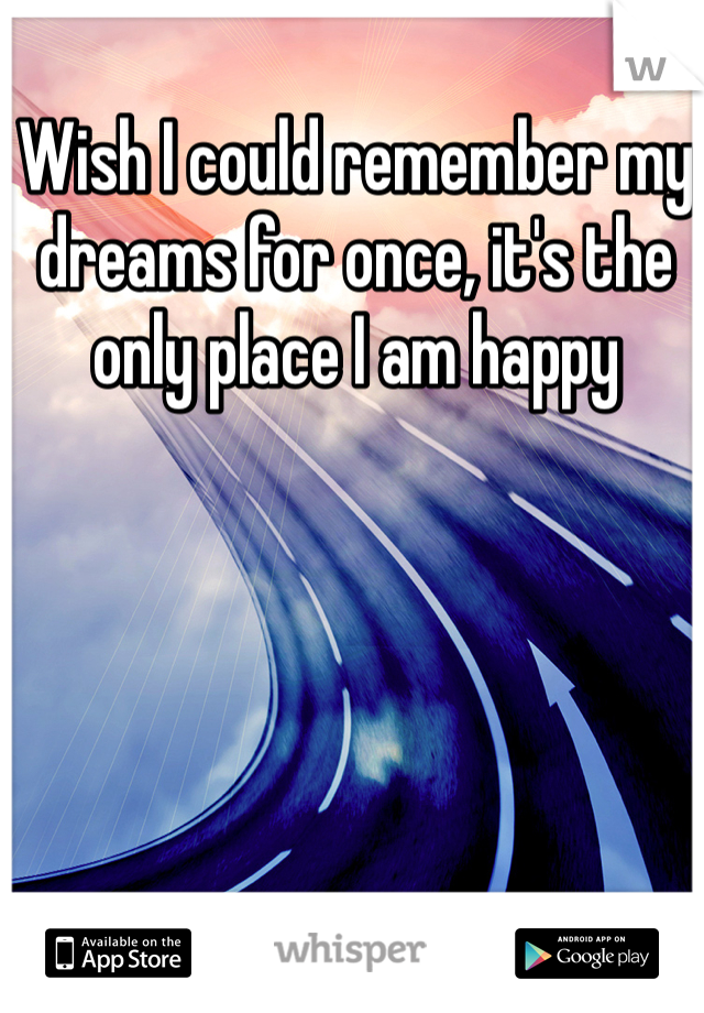 Wish I could remember my dreams for once, it's the only place I am happy