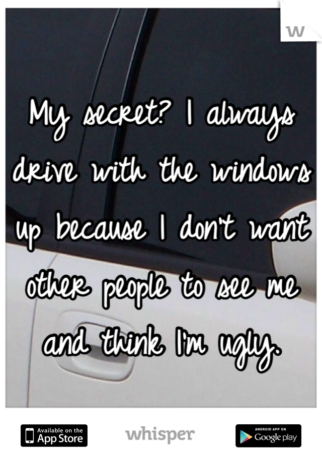 My secret? I always drive with the windows up because I don't want other people to see me and think I'm ugly.