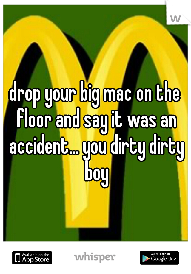 drop your big mac on the floor and say it was an accident... you dirty dirty boy