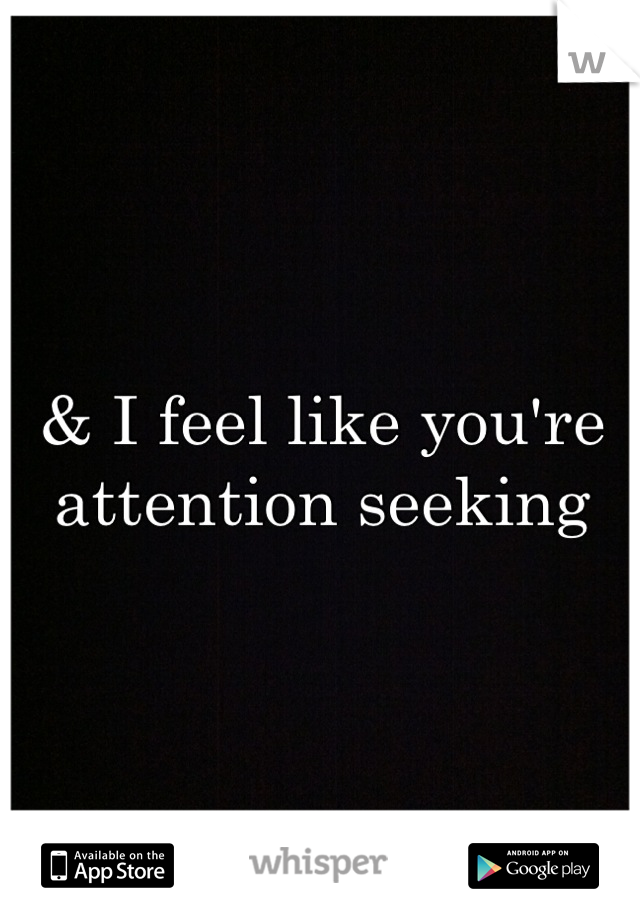 & I feel like you're attention seeking