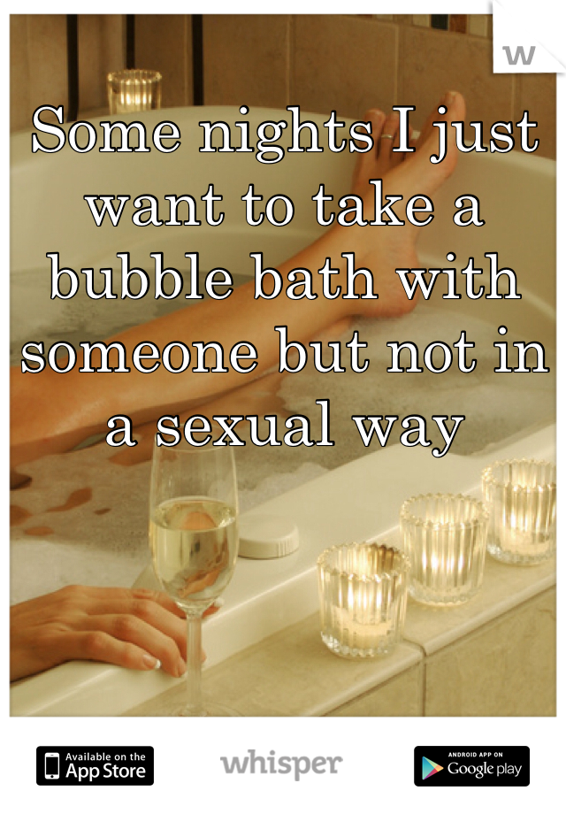 Some nights I just want to take a bubble bath with someone but not in a sexual way 