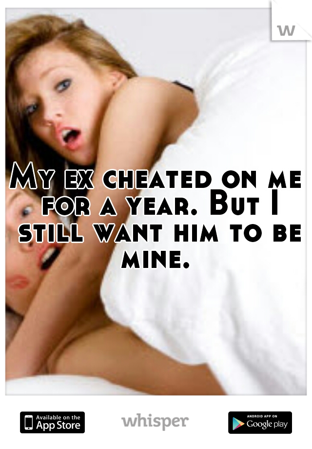 My ex cheated on me for a year. But I still want him to be mine. 