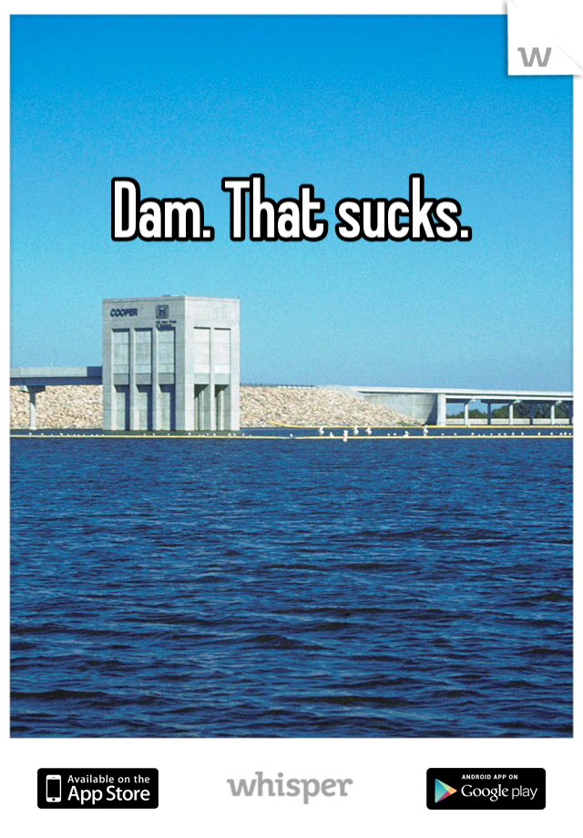 Dam. That sucks. 