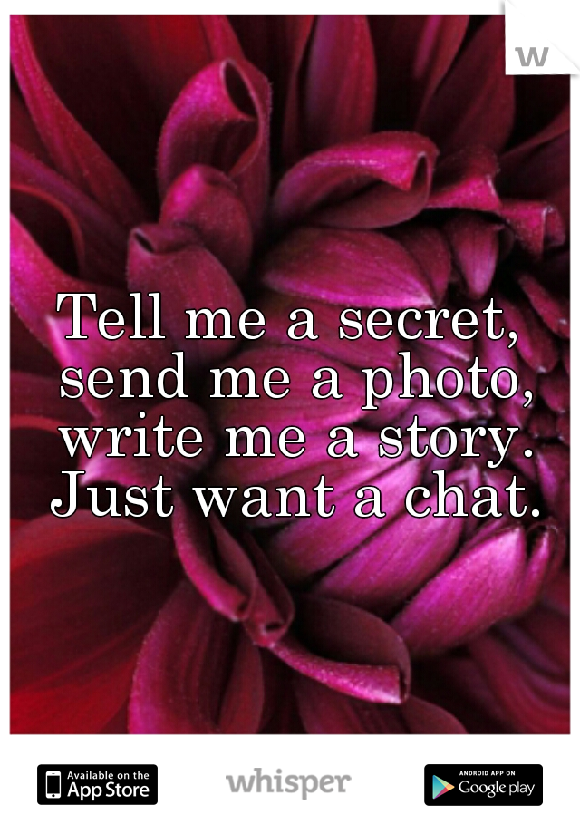 Tell me a secret, send me a photo, write me a story. Just want a chat.